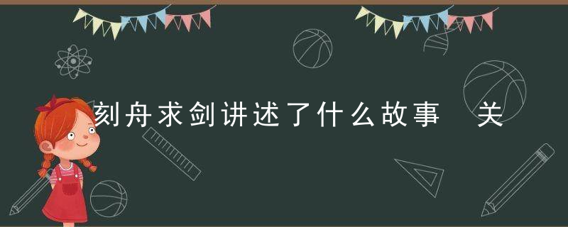 刻舟求剑讲述了什么故事 关于刻舟求剑的内容介绍